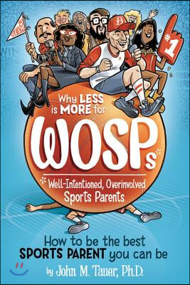 Why Less Is More for Wosps (Well-Intentioned, Overinvolved Sports Parents): How to Be the Best Sports Parent You Can Be