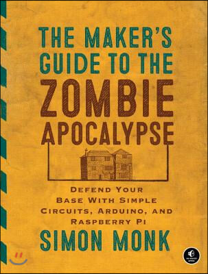 The Maker&#39;s Guide to the Zombie Apocalypse: Defend Your Base with Simple Circuits, Arduino, and Raspberry Pi