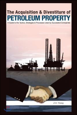 The Acquisition and Divestiture of Petroleum Property: A Guide to the Strategies, Processes and Tactics Used by Successful Companies