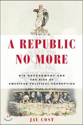 A Republic No More: Big Government and the Rise of American Political Corruption