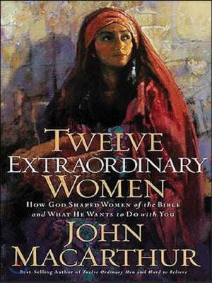 Twelve Extraordinary Women: How God Shaped Women of the Bible and What He Wants to Do with You