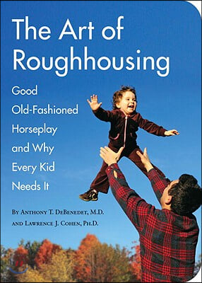 The Art of Roughhousing: Good Old-Fashioned Horseplay and Why Every Kid Needs It