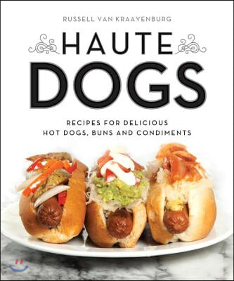 Haute Dogs: Recipes for Delicious Hot Dogs, Buns, and Condiments