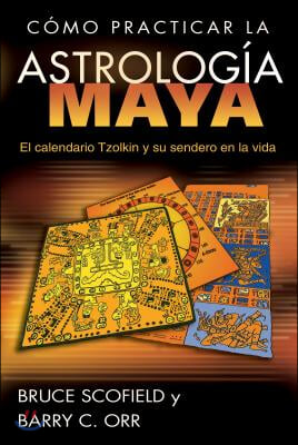 C?mo Practicar La Astrolog?a Maya: El Calendario Tzolkin Y Su Sendero En La Vida = How to Practice Mayan Astrology