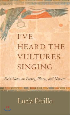 I&#39;ve Heard the Vultures Singing: Field Notes on Poetry, Illness, and Nature