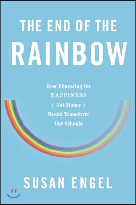 The End of the Rainbow: How Educating for Happiness--Not Money--Would Transform Our Schools