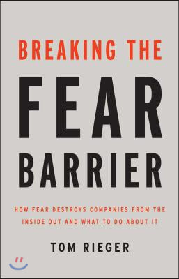 Breaking the Fear Barrier: How Fear Destroys Companies from the Inside Out and What to Do about It