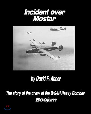 Incident Over Mostar: The Story Of The Crew Of The B-24H Heavy Bomber Boojum