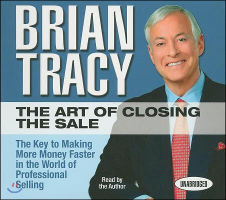 The Art of Closing the Sale: The Key to Making More Money Faster in the World of Professional Selling