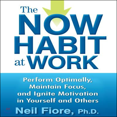 The Now Habit at Work: Perform Optimally, Maintain Focus, and Ignite Motivation in Yourself and Others