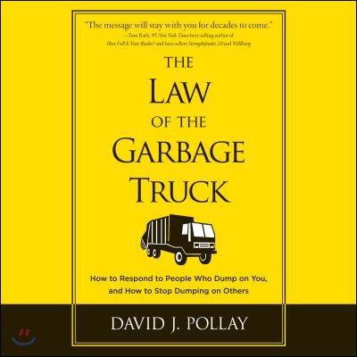 The Law the Garbage Truck: How to Respond to People Who Dump on You, and How to Stop Dumping on Others