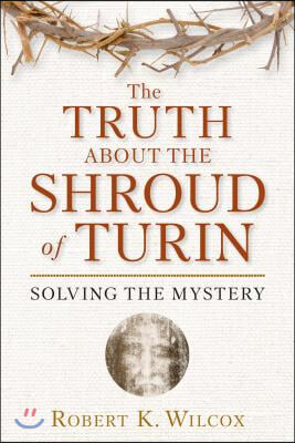 The Truth about the Shroud of Turin: Solving the Mystery