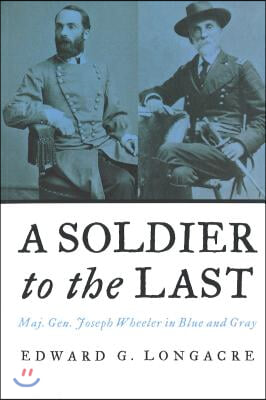 A Soldier to the Last: Maj. Gen. Joseph Wheeler in Blue and Gray