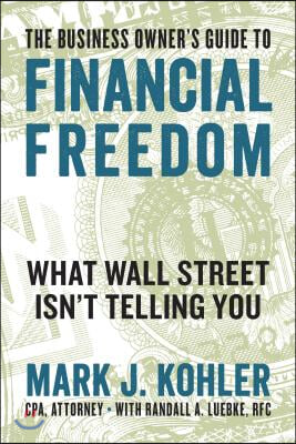 The Business Owner&#39;s Guide to Financial Freedom: What Wall Street Isn&#39;t Telling You