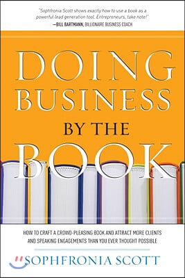 Doing Business by the Book: How to Craft a Crowd-Pleasing Book and Attract More Clients and Speaking Engagements Than You Ever Thought Possible