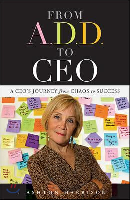 From A.D.D. to CEO: A Ceo&#39;s Journey from Chaos to Success