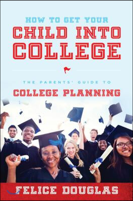 How to Get Your Child Into College: The Parents' Guide to College Planning