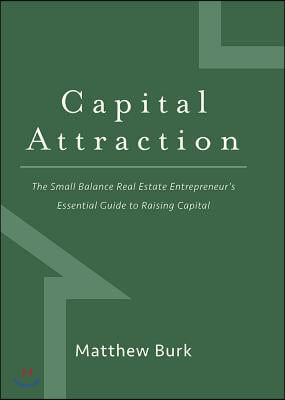 Capital Attraction: The Small Balance Real Estate Entrepreneur&#39;s Essential Guide to Raising Capital