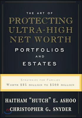 The Art of Protecting Ultra-High Net Worth Portfolios and Estates: Strategies for Families Worth $25 Million to $500 Million