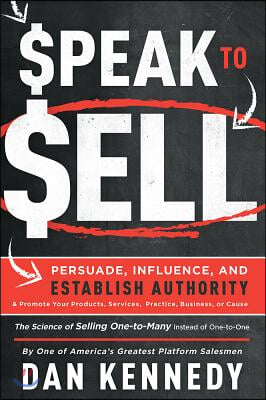 Speak to Sell: Persuade, Influence, and Establish Authority & Promote Your Products, Services, Practice, Business, or Cause