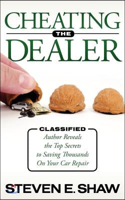 Cheating the Dealer: Classified: Author Reveals the Top Secrets to Saving Thousands on Your Car Repair