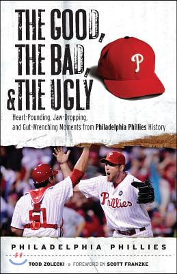 The Good, the Bad, &amp; the Ugly: Philadelphia Phillies: Heart-Pounding, Jaw-Dropping, and Gut-Wrenching Moments from Philadelphia Phillies History