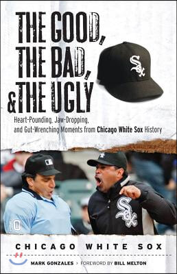 The Good, the Bad, &amp; the Ugly: Chicago White Sox: Heart-Pounding, Jaw-Dropping, and Gut-Wrenching Moments from Chicago White Sox History