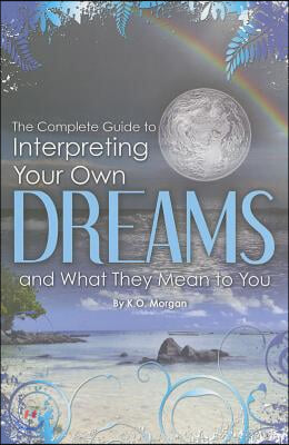 The Complete Guide to Interpreting You Own Dreams and What They Mean to You