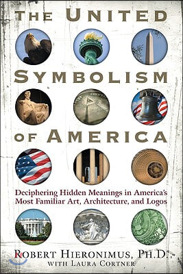 The United Symbolism of America: Deciphering Hidden Meanings in America's Most Familiar Art, Architecture, and Logos