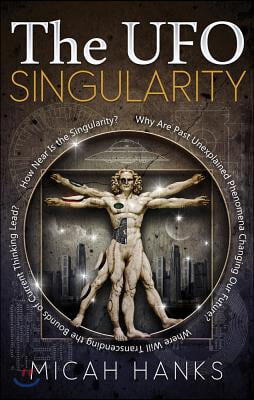 The UFO Singularity: Why Are Past Unexplained Phenomena Changing Our Future? Where Will Transcending the Bounds of Current Thinking Lead? H