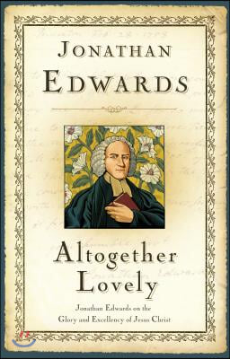 Altogether Lovely: Jonathan Edwards on the Glory and Excellency of Jesus Christ