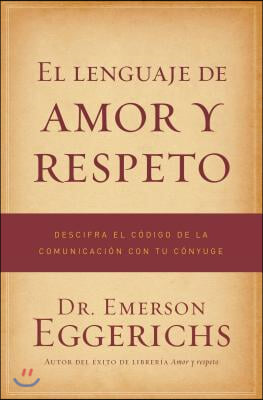 El Lenguaje de Amor Y Respeto: Descifra El C&#243;digo de la Comunicaci&#243;n Con Tu C&#243;nyuge = The Language of Love and Respect