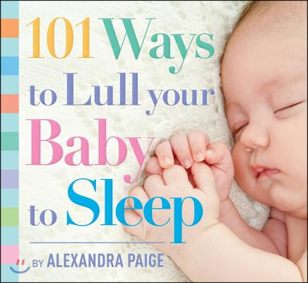 101 Ways to Lull Your Baby to Sleep: Bedtime Rituals, Expert Advice, and Quick Fixes for Soothing Your Little One