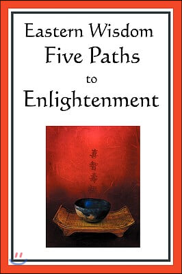 Eastern Wisdom: Five Paths to Enlightenment: The Creed of Buddha, the Sayings of Lao Tzu, Hindu Mysticism, the Great Learning, the Yen