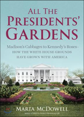 All the Presidents&#39; Gardens: Madison&#39;s Cabbages to Kennedy&#39;s Roses--How the White House Grounds Have Grown with America