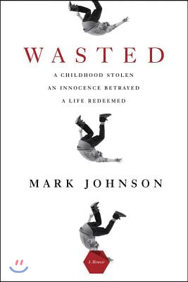 Wasted: A Childhood Stolen, an Innocence Betrayed, a Life Redeemed