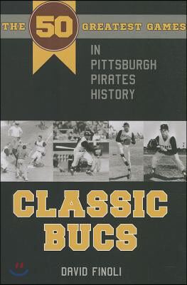 Classic Bucs: The 50 Greatest Games in Pittsburgh Pirates History