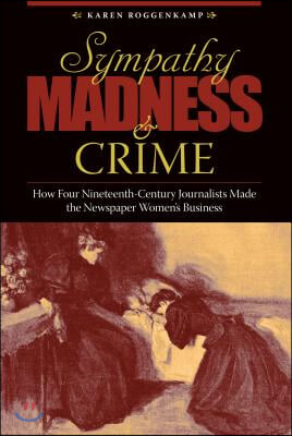 Sympathy, Madness, and Crime: How Four Nineteenth-Century Journalists Made the Newspaper Women&#39;s Business