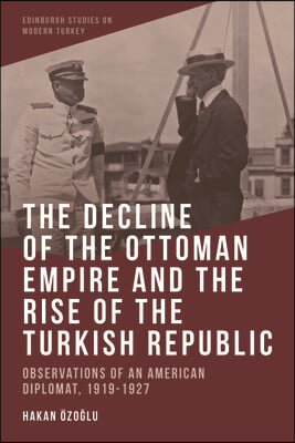 The Decline of the Ottoman Empire and the Rise of the Turkish Republic: Observations of an American Diplomat, 1919-1927