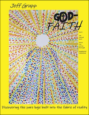 God-Faith: Discovering the Pure Logic Built Into the Fabric of Reality Volume 1