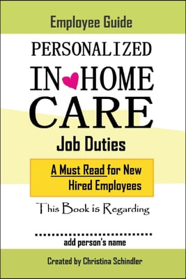 Personalized In-Home Care Job Duties: A Must Read for New Hired Employees: This Book Is Regarding In-Home Care for _______ (Add Person's Name) Volume