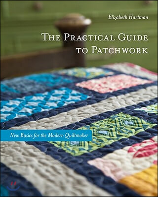 The Practical Guide to Patchwork: New Basics for the Modern Quiltmaker: 12 Quilt Projects