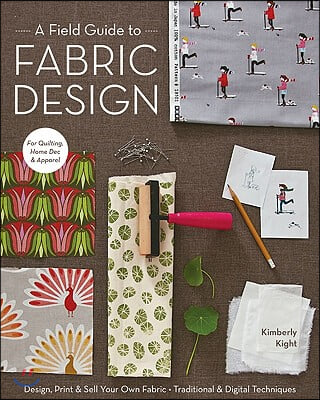 A Field Guide to Fabric Design: Design, Print &amp; Sell Your Own Fabric; Traditional &amp; Digital Techniques; For Quilting, Home Dec &amp; Apparel