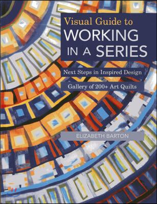 Visual Guide to Working in a Series - Print on Demand Edition: Next Steps in Inspired Design Gallery of 200+ Art Quilts