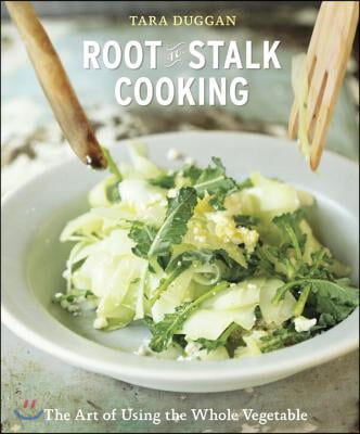 Root-To-Stalk Cooking: The Art of Using the Whole Vegetable [A Cookbook]