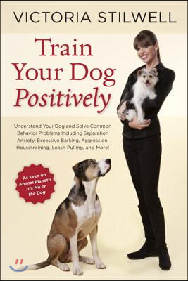 Train Your Dog Positively: Understand Your Dog and Solve Common Behavior Problems Including Separation Anxiety, Excessive Barking, Aggression, Ho