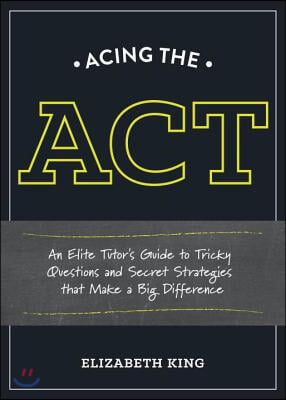 Acing the ACT: An Elite Tutor&#39;s Guide to Tricky Questions and Secret Strategies That Make a Big Difference