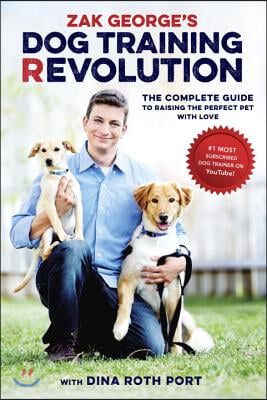 Zak George&#39;s Dog Training Revolution: The Complete Guide to Raising the Perfect Pet with Love