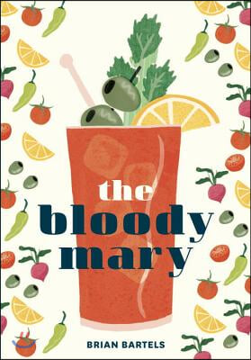 The Bloody Mary: The Lore and Legend of a Cocktail Classic, with Recipes for Brunch and Beyond