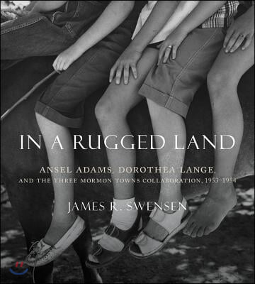 In a Rugged Land: Ansel Adams, Dorothea Lange, and the Three Mormon Towns Collaboration, 1953-1954